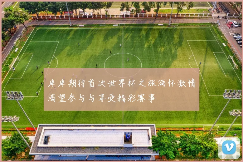 库库期待首次世界杯之旅满怀激情渴望参与与享受精彩赛事