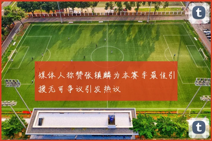 媒体人称赞张镇麟为本赛季最佳引援无可争议引发热议