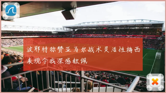 波耶特称赞亚马尔战术灵活性梅西表现令我深感钦佩