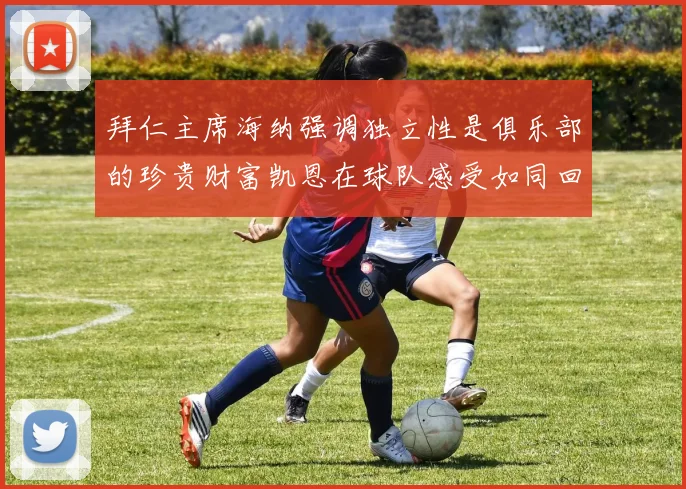 拜仁主席海纳强调独立性是俱乐部的珍贵财富凯恩在球队感受如同回家般自在