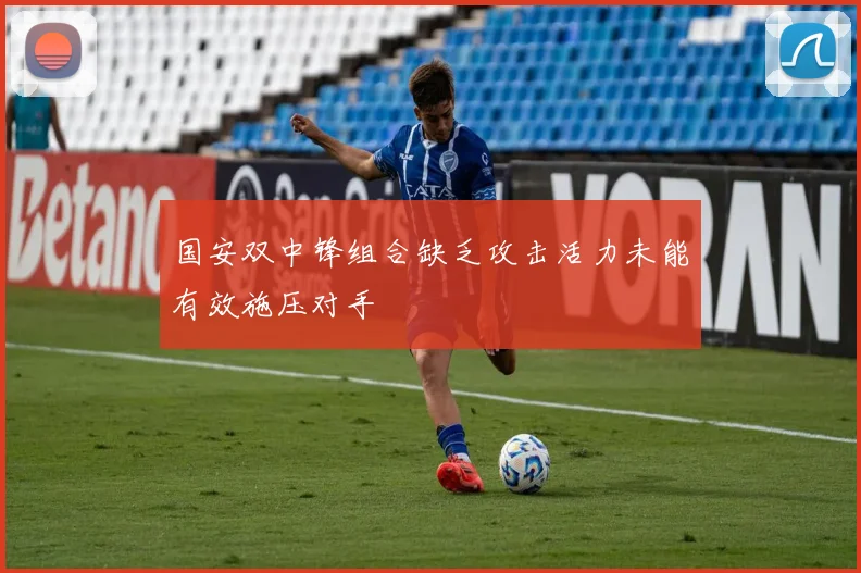 国安双中锋组合缺乏攻击活力未能有效施压对手