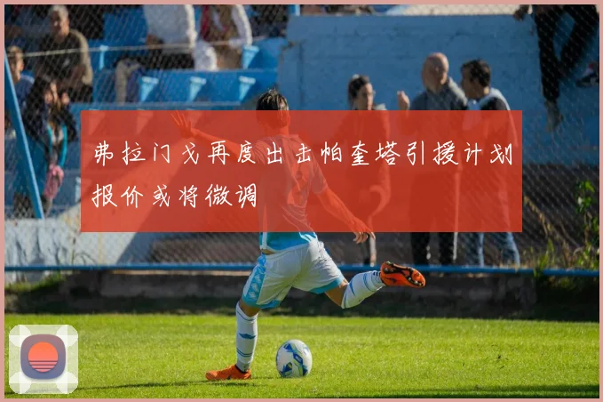 弗拉门戈再度出击帕奎塔引援计划报价或将微调