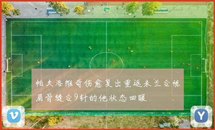 帕夫洛维奇伤愈复出重返米兰合练眉骨缝合9针的他状态回暖