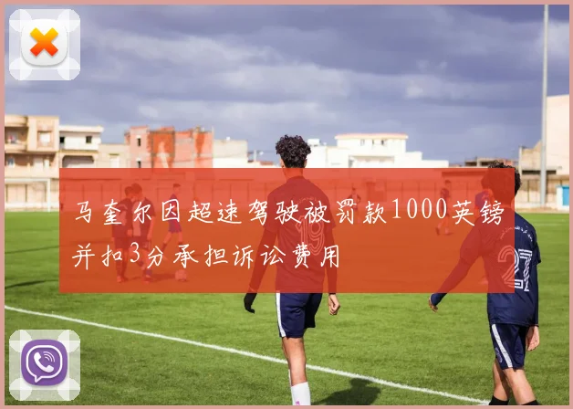 马奎尔因超速驾驶被罚款1000英镑并扣3分承担诉讼费用