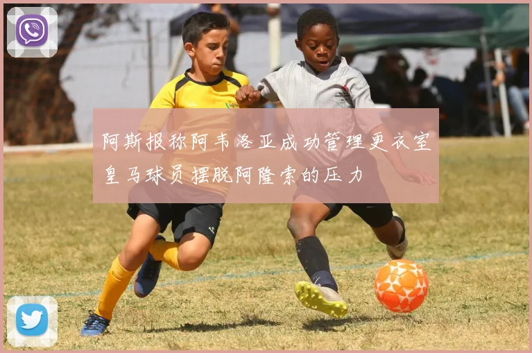 阿斯报称阿韦洛亚成功管理更衣室皇马球员摆脱阿隆索的压力