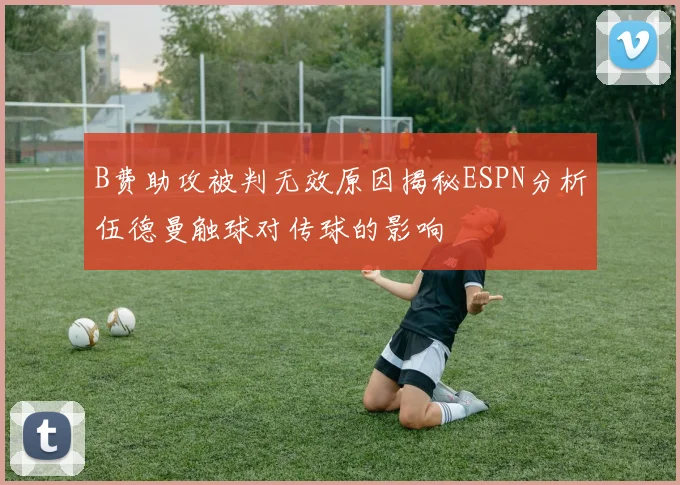 B费助攻被判无效原因揭秘ESPN分析伍德曼触球对传球的影响
