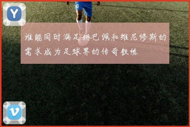 谁能同时满足姆巴佩和维尼修斯的需求成为足球界的传奇教练