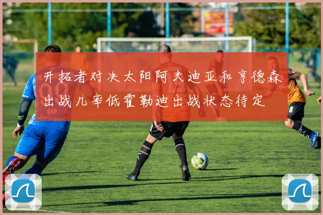 开拓者对决太阳阿夫迪亚和亨德森出战几率低霍勒迪出战状态待定