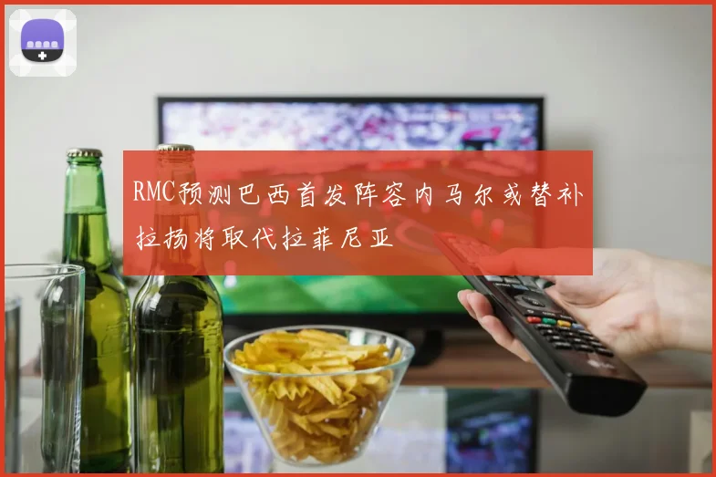 RMC预测巴西首发阵容内马尔或替补拉扬将取代拉菲尼亚