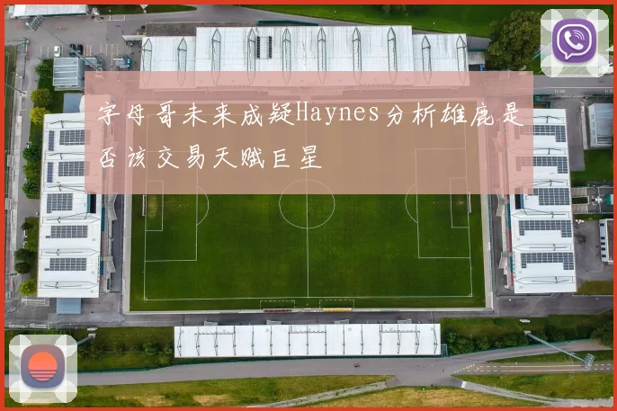 字母哥未来成疑Haynes分析雄鹿是否该交易天赋巨星