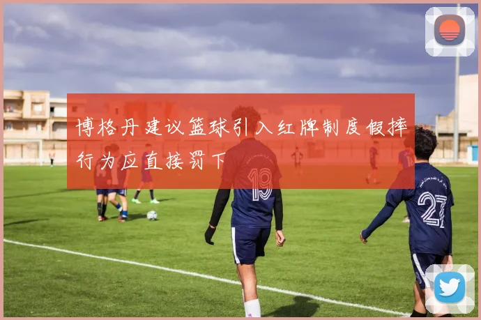 博格丹建议篮球引入红牌制度假摔行为应直接罚下