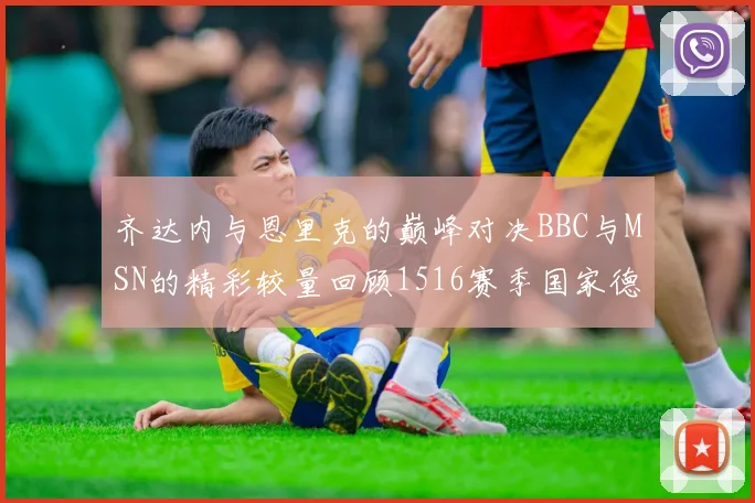 齐达内与恩里克的巅峰对决BBC与MSN的精彩较量回顾1516赛季国家德比