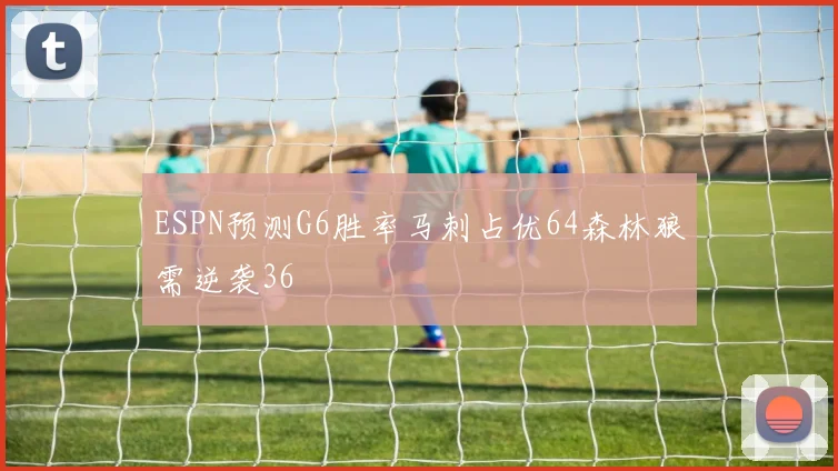 ESPN预测G6胜率马刺占优64森林狼需逆袭36
