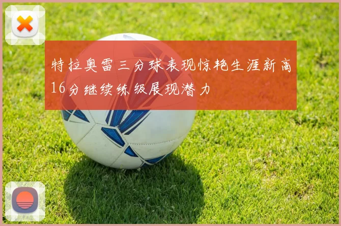 特拉奥雷三分球表现惊艳生涯新高16分继续练级展现潜力