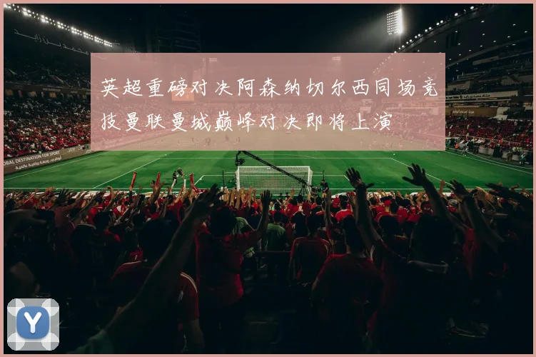 英超重磅对决阿森纳切尔西同场竞技曼联曼城巅峰对决即将上演