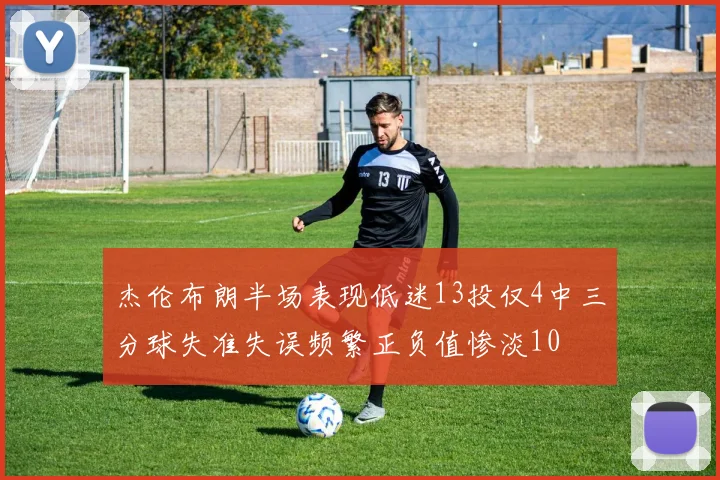 杰伦布朗半场表现低迷13投仅4中三分球失准失误频繁正负值惨淡10