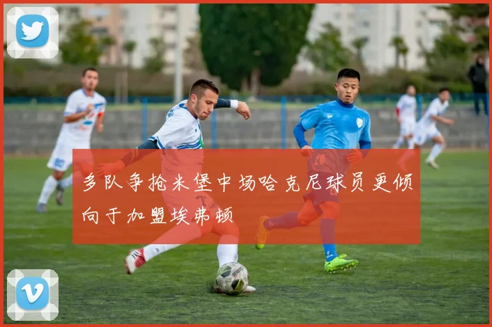 多队争抢米堡中场哈克尼球员更倾向于加盟埃弗顿