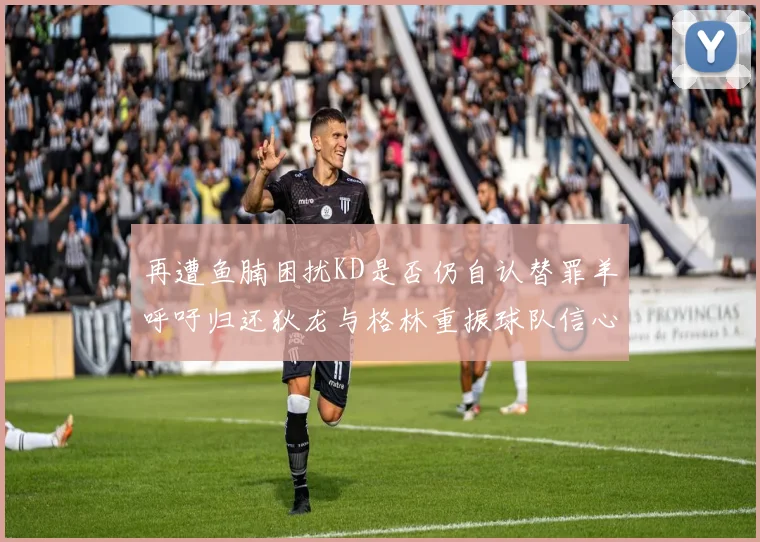 再遭鱼腩困扰KD是否仍自认替罪羊呼吁归还狄龙与格林重振球队信心