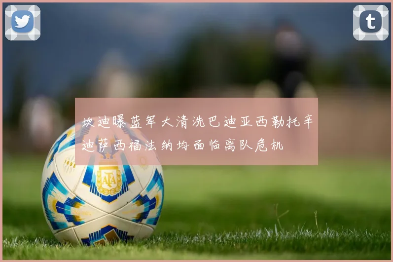 坎迪曝蓝军大清洗巴迪亚西勒托辛迪萨西福法纳均面临离队危机