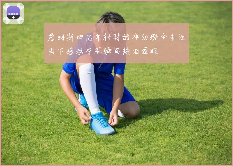 詹姆斯回忆年轻时的冲劲现今专注当下感动夺冠瞬间热泪盈眶