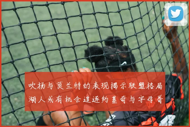 吹杨与莫兰特的表现揭示联盟格局湖人或有机会追逐约基奇与字母哥