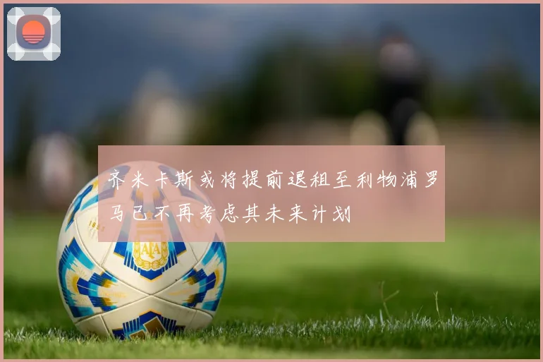齐米卡斯或将提前退租至利物浦罗马已不再考虑其未来计划
