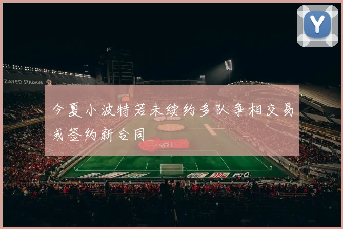 今夏小波特若未续约多队争相交易或签约新合同