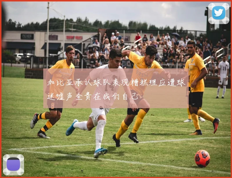 加比亚承认球队表现糟糕理应遭球迷嘘声全责在我们自己