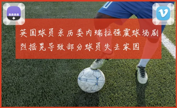 英国球员亲历委内瑞拉强震球场剧烈摇晃导致部分球员失去家园
