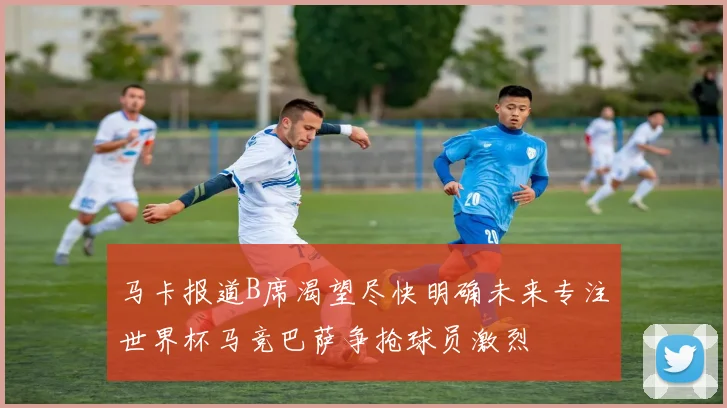 马卡报道B席渴望尽快明确未来专注世界杯马竞巴萨争抢球员激烈