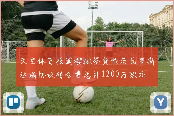 天空体育报道樱桃签费伦茨瓦罗斯达成协议转会费总计1200万欧元