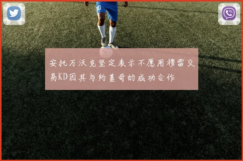 安托万沃克坚定表示不愿用穆雷交易KD因其与约基奇的成功合作
