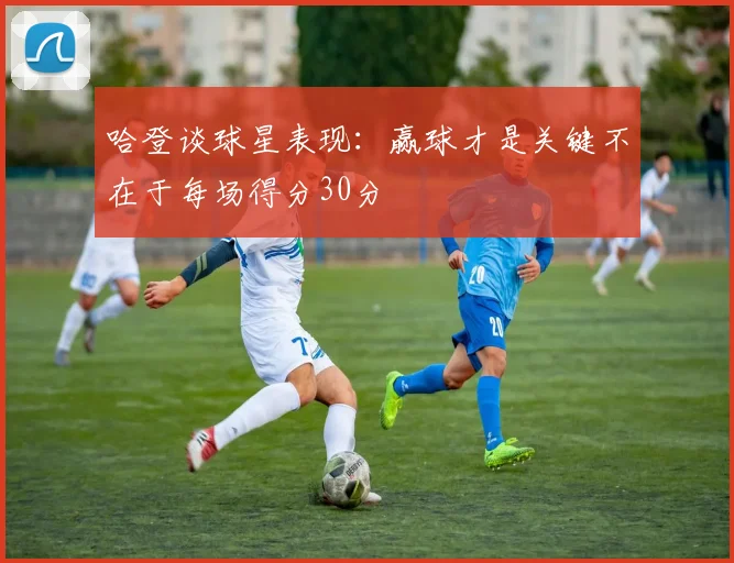 哈登谈球星表现：赢球才是关键不在于每场得分30分