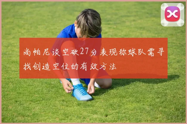 尚帕尼谈空砍27分表现称球队需寻找创造空位的有效方法
