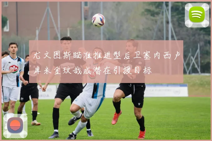 尤文图斯瞄准推进型后卫塞内西卢库米金玟哉成潜在引援目标