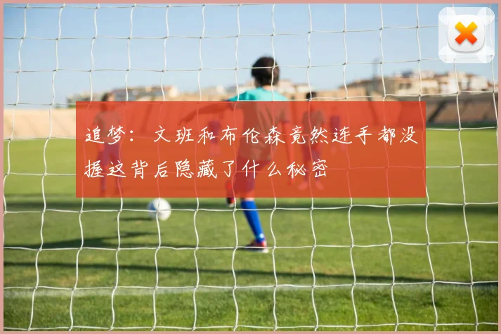 追梦：文班和布伦森竟然连手都没握这背后隐藏了什么秘密