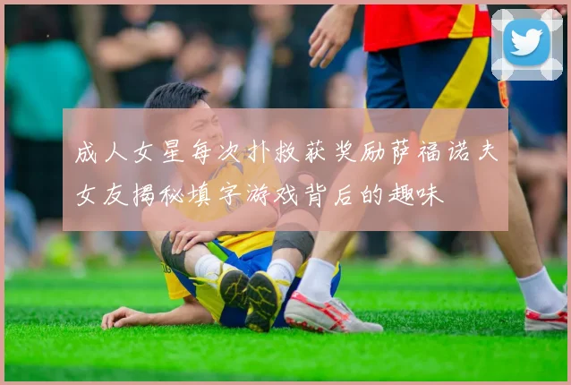 成人女星每次扑救获奖励萨福诺夫女友揭秘填字游戏背后的趣味