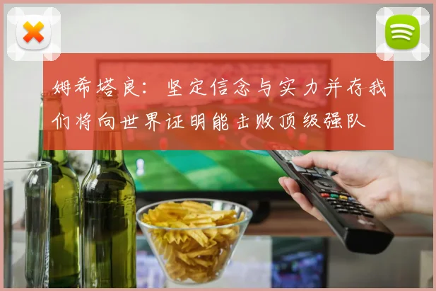 姆希塔良：坚定信念与实力并存我们将向世界证明能击败顶级强队